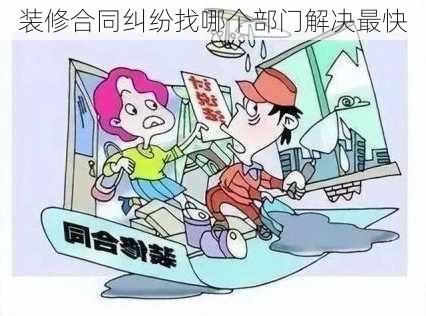 装修合同纠纷找哪个部门解决最快